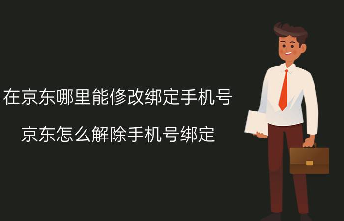 在京东哪里能修改绑定手机号 京东怎么解除手机号绑定？